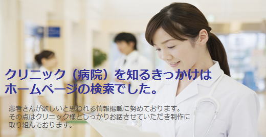 クリニック(病院)を知るきっかけはホームページの検索でした。患者さんが欲しいと思われる情報掲載に努めております。その点はクリニック様としっかりお話させていただき制作に取り組んでおります。